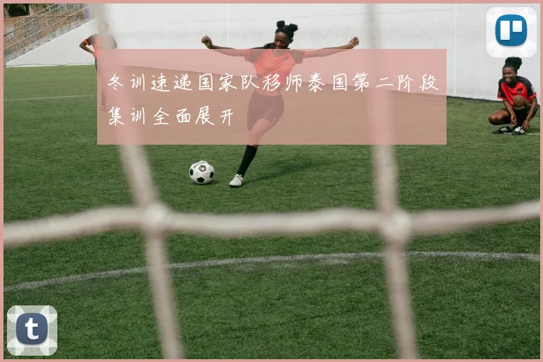 冬训速递国家队移师泰国第二阶段集训全面展开