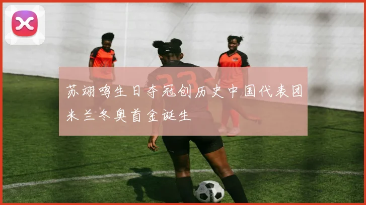 苏翊鸣生日夺冠创历史中国代表团米兰冬奥首金诞生