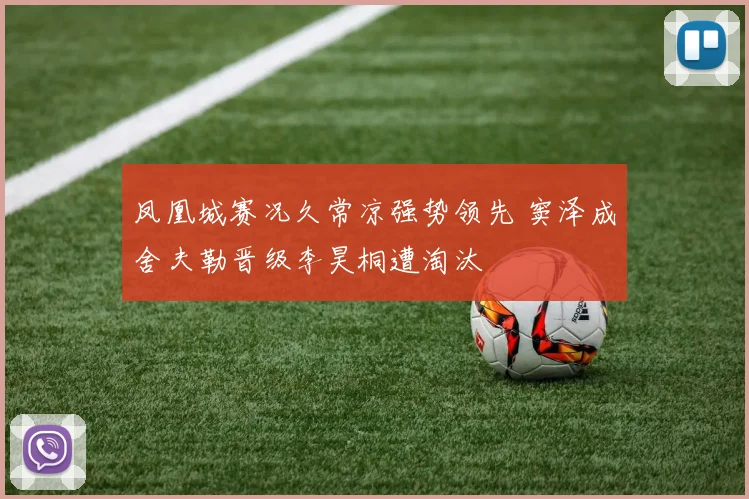 凤凰城赛况久常凉强势领先 窦泽成舍夫勒晋级李昊桐遭淘汰