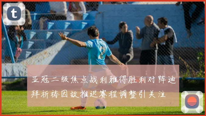 亚冠二级焦点战利雅得胜利对阵迪拜祈祷因故推迟赛程调整引关注