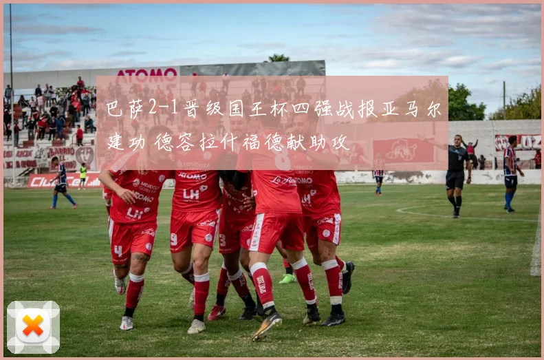 巴萨2-1晋级国王杯四强战报亚马尔建功 德容拉什福德献助攻