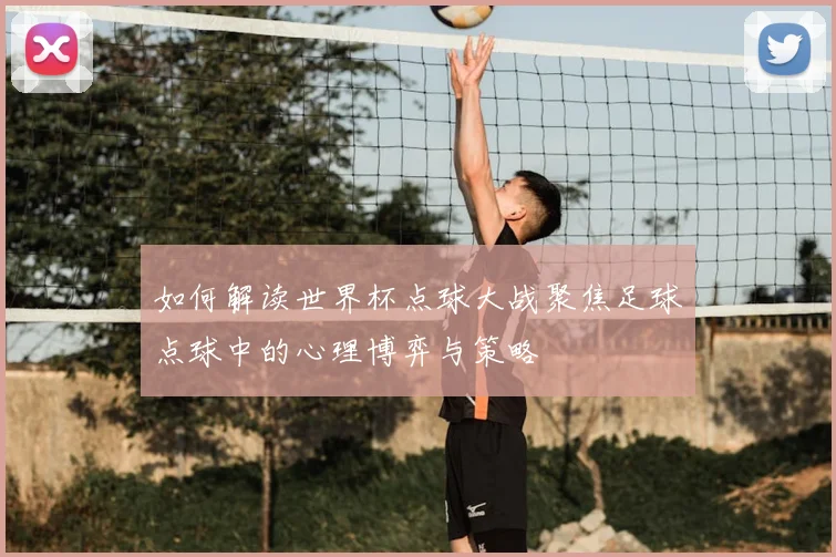 如何解读世界杯点球大战聚焦足球点球中的心理博弈与策略