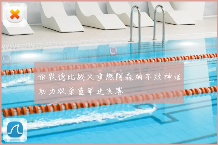 伦敦德比战火重燃阿森纳不败神话助力双杀蓝军进决赛