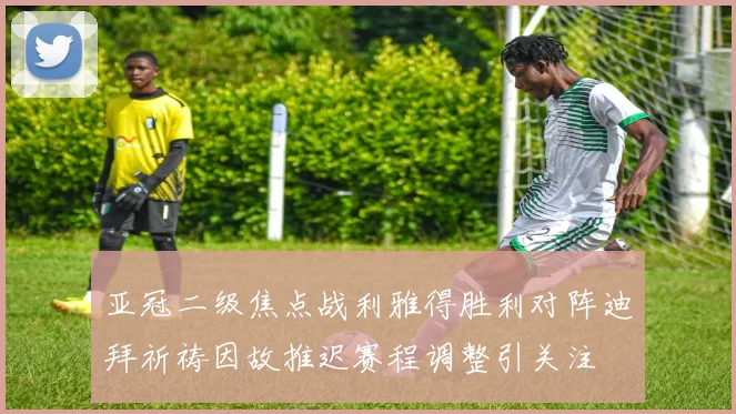 亚冠二级焦点战利雅得胜利对阵迪拜祈祷因故推迟赛程调整引关注