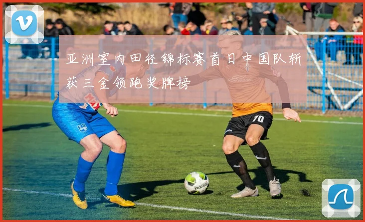 亚洲室内田径锦标赛首日中国队斩获三金领跑奖牌榜