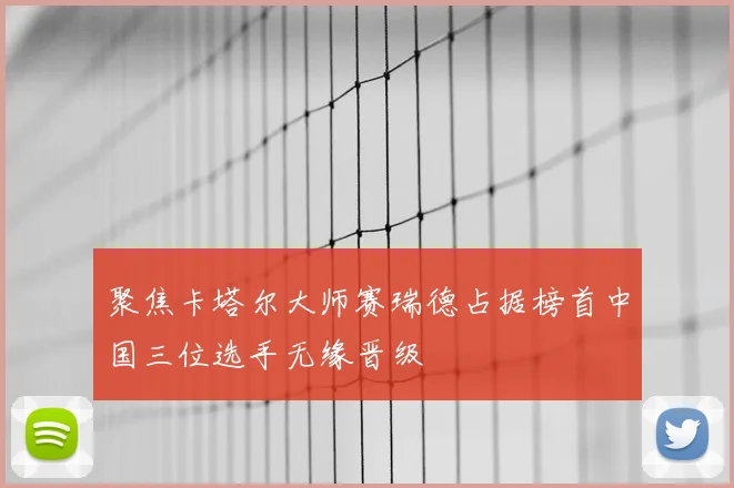 聚焦卡塔尔大师赛瑞德占据榜首中国三位选手无缘晋级