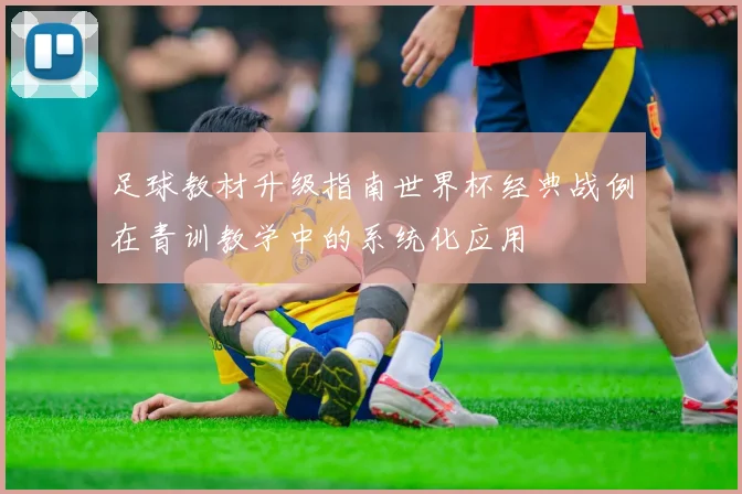 足球教材升级指南世界杯经典战例在青训教学中的系统化应用