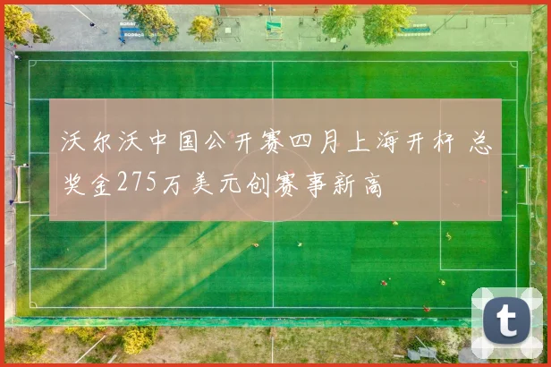 沃尔沃中国公开赛四月上海开杆 总奖金275万美元创赛事新高