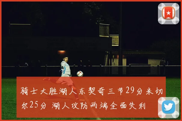 骑士大胜湖人东契奇三节29分米切尔25分 湖人攻防两端全面失利