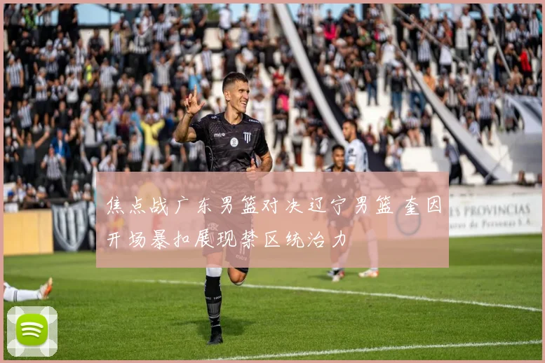 焦点战广东男篮对决辽宁男篮 奎因开场暴扣展现禁区统治力