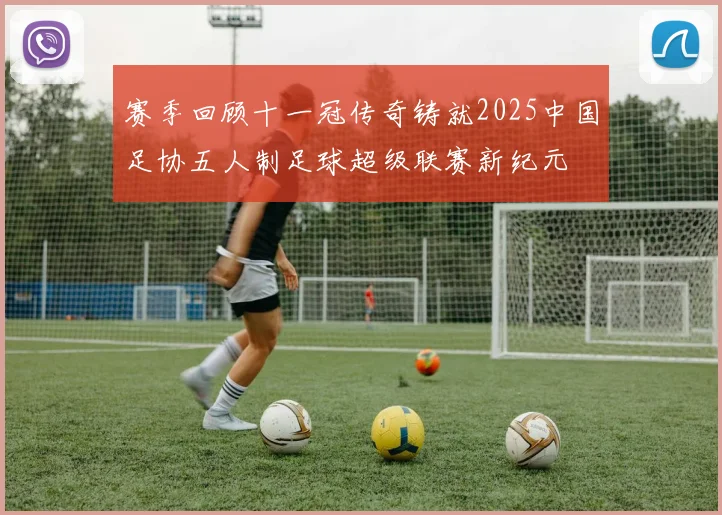 赛季回顾十一冠传奇铸就2025中国足协五人制足球超级联赛新纪元