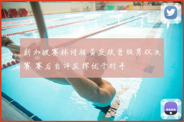 新加坡赛林诗栋黄友政晋级男双决赛 赛后自评发挥优于对手