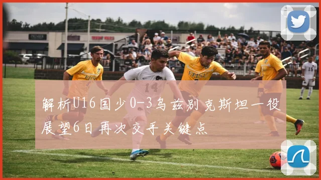 解析U16国少0-3乌兹别克斯坦一役展望6日再次交手关键点