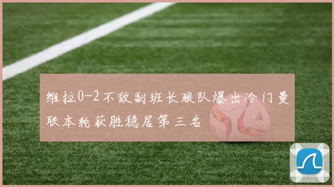 维拉0-2不敌副班长狼队爆出冷门曼联本轮获胜稳居第三名