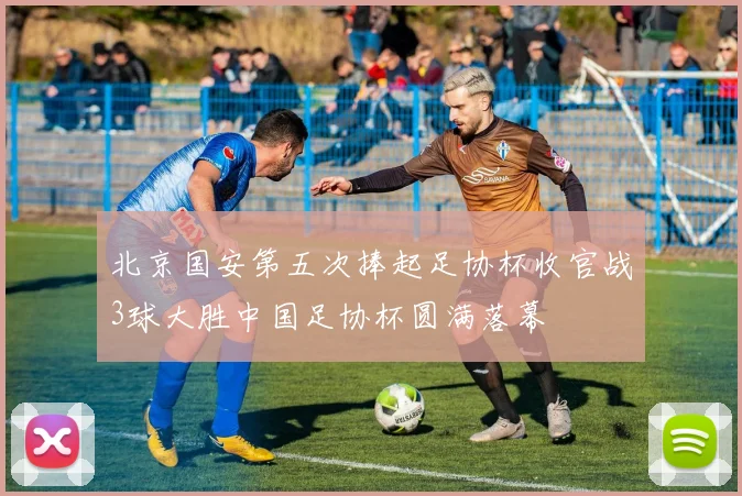 北京国安第五次捧起足协杯收官战3球大胜中国足协杯圆满落幕