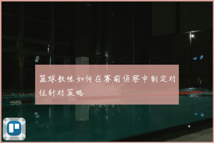 篮球教练如何在赛前侦察中制定对位针对策略