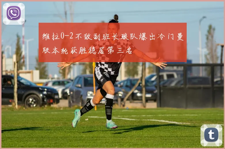 维拉0-2不敌副班长狼队爆出冷门曼联本轮获胜稳居第三名