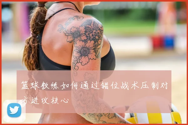 篮球教练如何通过错位战术压制对方进攻核心