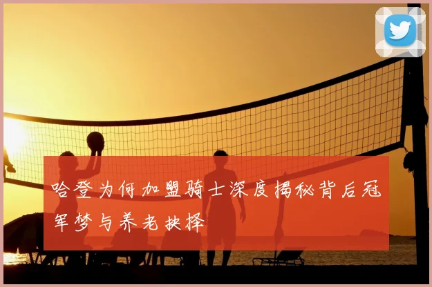 哈登为何加盟骑士深度揭秘背后冠军梦与养老抉择